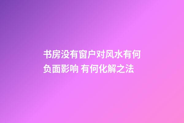 书房没有窗户对风水有何负面影响 有何化解之法